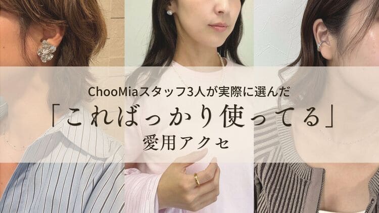 【スタッフ推し】ChooMiaスタッフ3人の「こればっかり使ってる」愛用アクセ