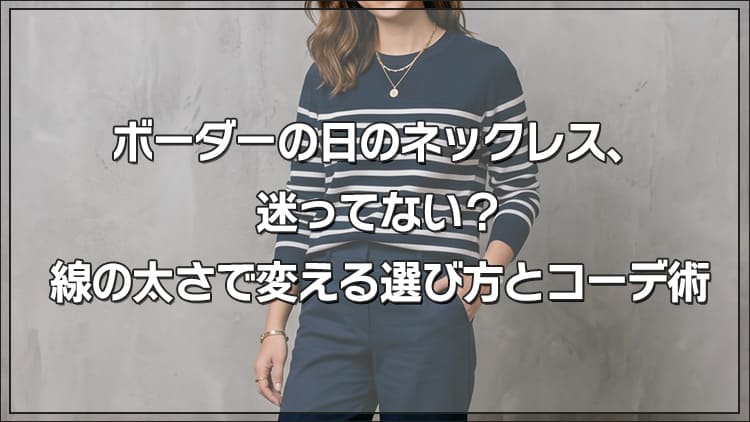 ボーダーの日のネックレス、 迷ってない？ 線の太さで変える選び方とコーデ術