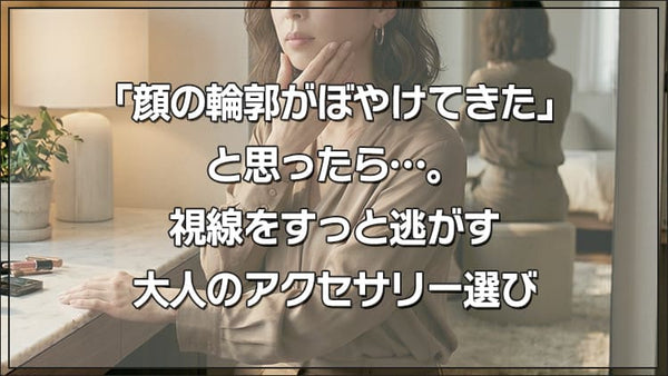 「顔の輪郭がぼやけてきた」と思ったら。視線をすっと逃がす、大人のアクセサリー選び