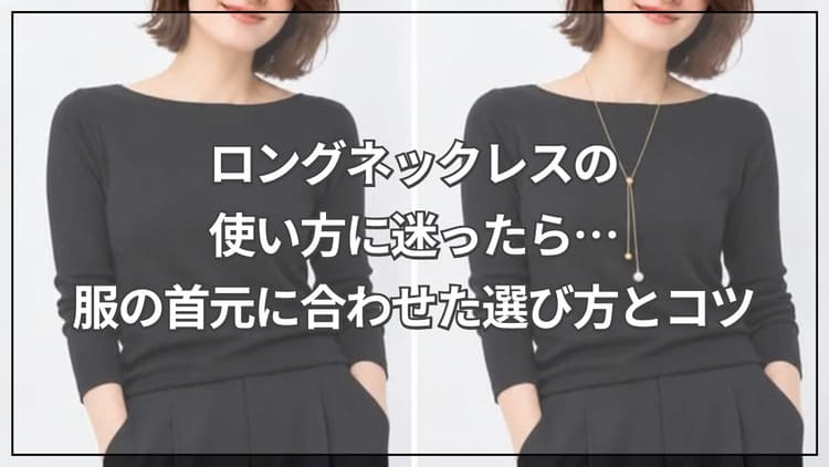 ロングネックレスの使い方に迷ったら…服の首元に合わせた選び方とコツ