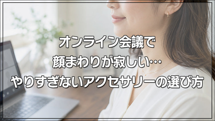 オンライン会議で顔まわりが寂しい…やりすぎないアクセサリーの選び方