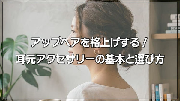 アップヘアを格上げする！耳元アクセサリーの基本と選び方