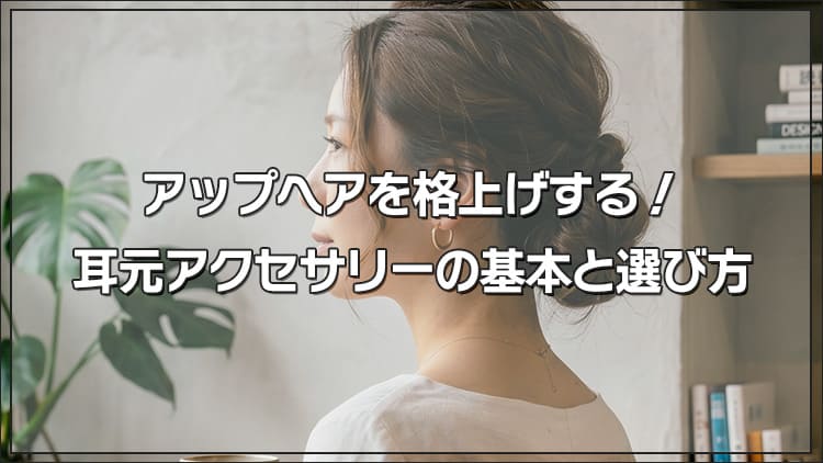 アップヘアを格上げする！耳元アクセサリーの基本と選び方