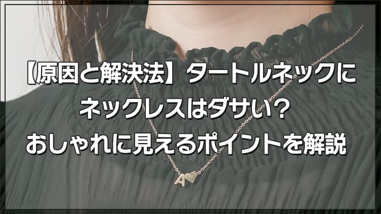 【原因と解決法】タートルネックにネックレスはダサい？おしゃれに見えるポイントを解説