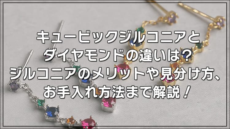 キュービックジルコニアとダイヤモンドの違いは？ジルコニアのメリットや見分け方、お手入れ方法まで解説！