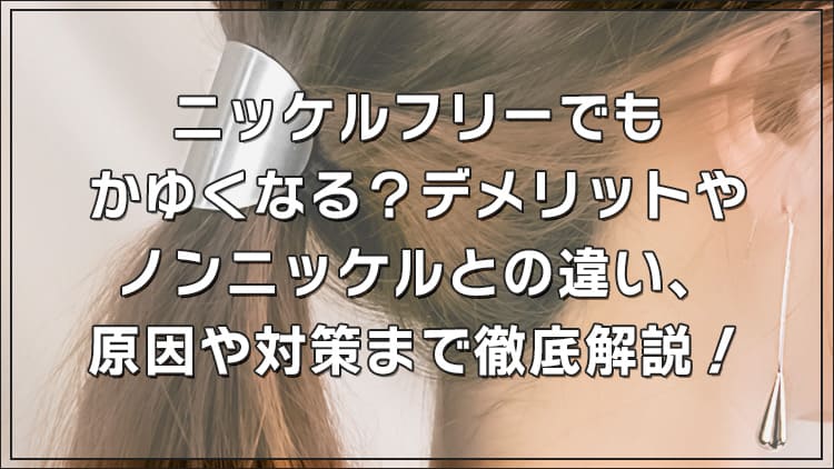 ニッケルフリーでもかゆくなる？デメリットやノンニッケルとの違い、原因や対策まで徹底解説！